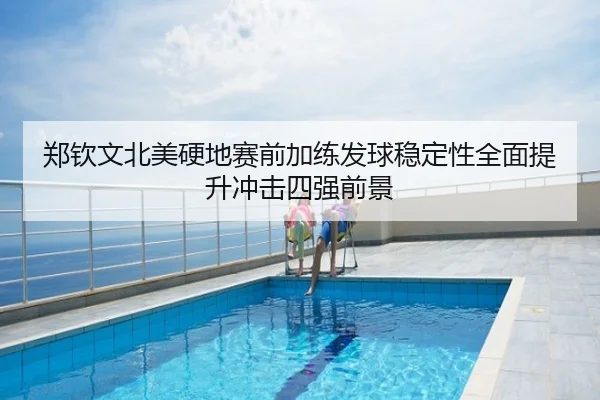 郑钦文北美硬地赛前加练发球稳定性全面提升冲击四强前景