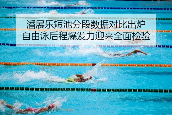 潘展乐短池分段数据对比出炉 自由泳后程爆发力迎来全面检验