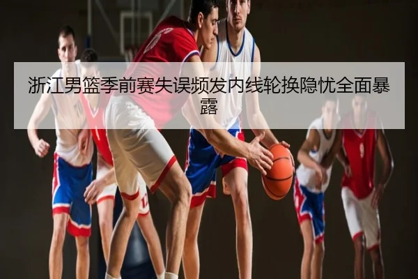 浙江男篮季前赛失误频发内线轮换隐忧全面暴露