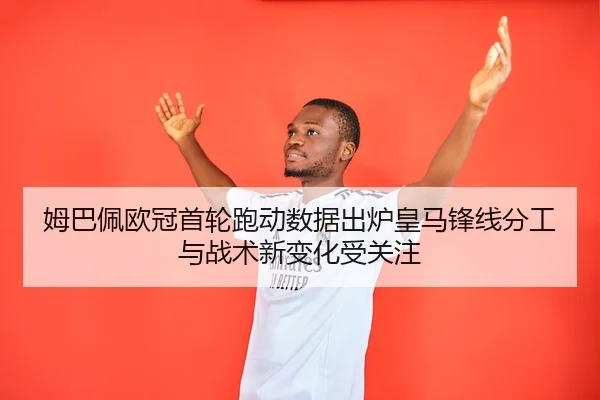 姆巴佩欧冠首轮跑动数据出炉皇马锋线分工与战术新变化受关注