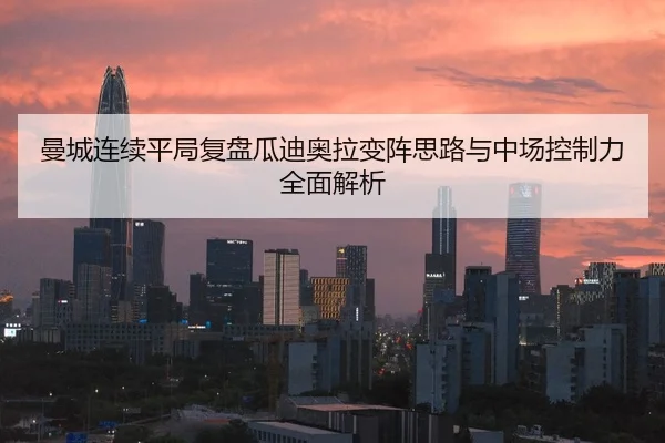 曼城连续平局复盘瓜迪奥拉变阵思路与中场控制力全面解析