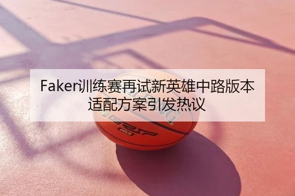 Faker训练赛再试新英雄中路版本适配方案引发热议