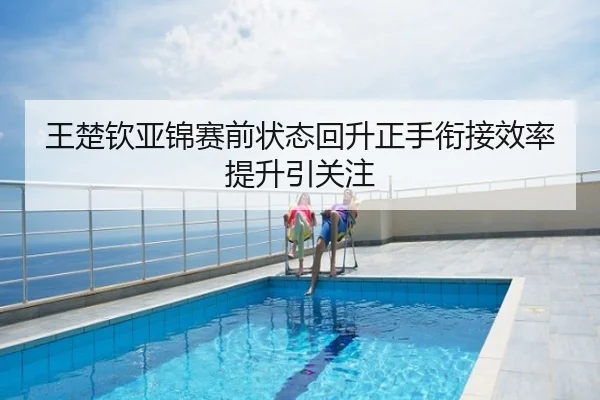 王楚钦亚锦赛前状态回升正手衔接效率提升引关注