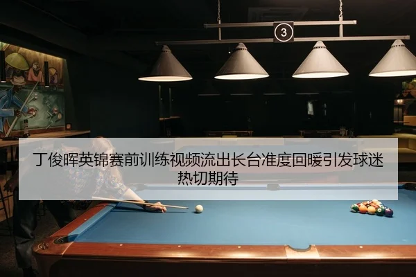 丁俊晖英锦赛前训练视频流出长台准度回暖引发球迷热切期待